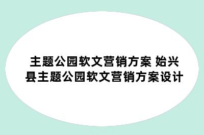 主题公园软文营销方案 始兴县主题公园软文营销方案设计